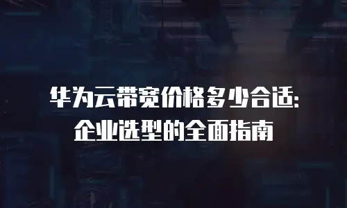 华为云带宽价格多少合适：企业选型的全面指南