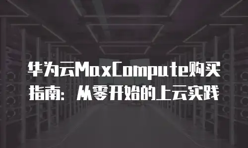 华为云MaxCompute购买指南：从零开始的上云实践