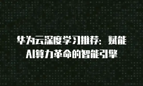 华为云深度学习推荐：赋能AI算力革命的智能引擎