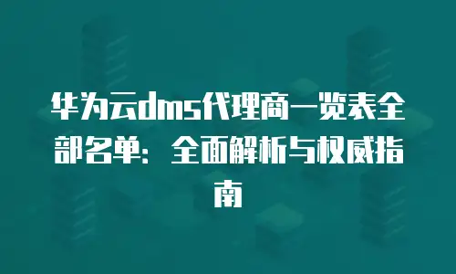 华为云dms代理商一览表全部名单：全面解析与权威指南