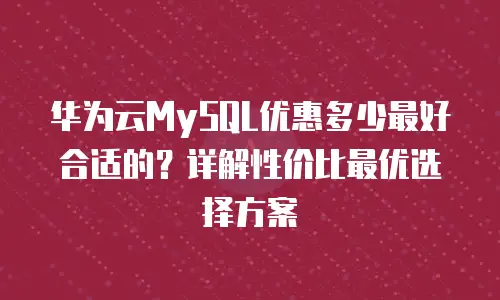 华为云MySQL优惠多少最好合适的？详解性价比最优选择方案