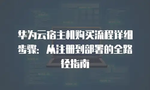 华为云宿主机购买流程详细步骤：从注册到部署的全路径指南