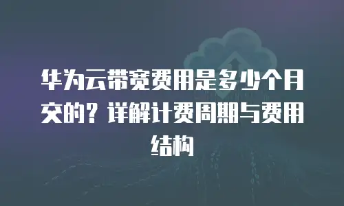 华为云带宽费用是多少个月交的？详解计费周期与费用结构