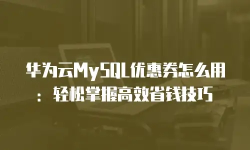 华为云MySQL优惠券怎么用：轻松掌握高效省钱技巧