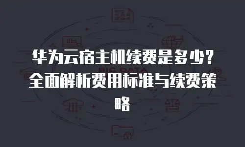 华为云宿主机续费是多少？全面解析费用标准与续费策略