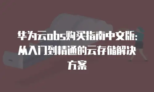 华为云obs购买指南中文版：从入门到精通的云存储解决方案