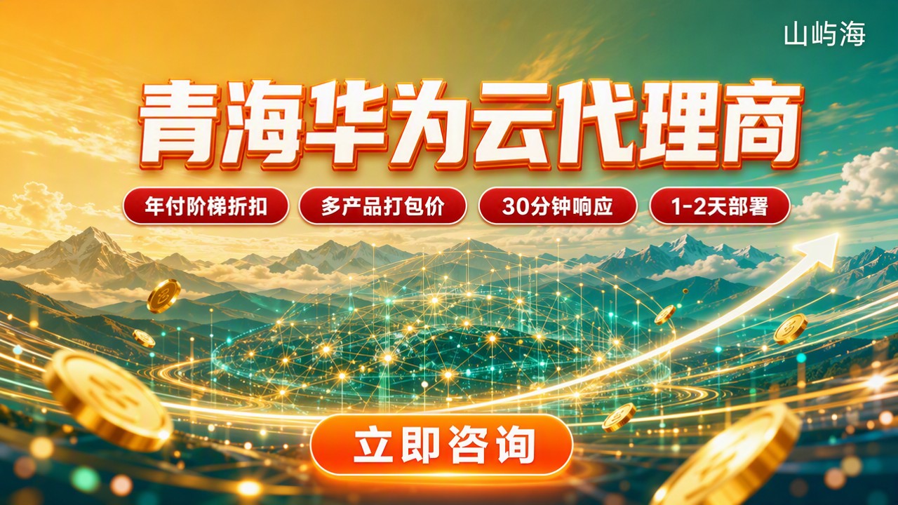 青海华为云代理商怎么选?最新折扣与渠道对比