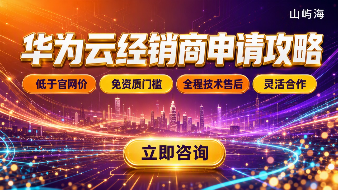 华为云云经销商怎么申请：最新入口与渠道对比