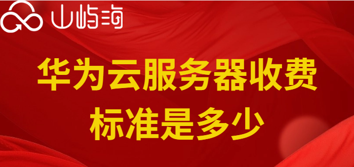 华为云服务收费:华为云服务器收费标准是多少