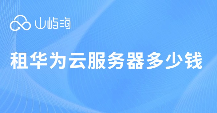 租华为云服务器多少钱?购买云服务器华为