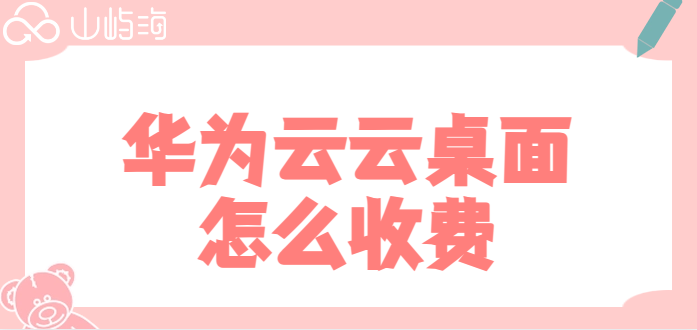 华为桌面云价格:华为云云桌面怎么收费
