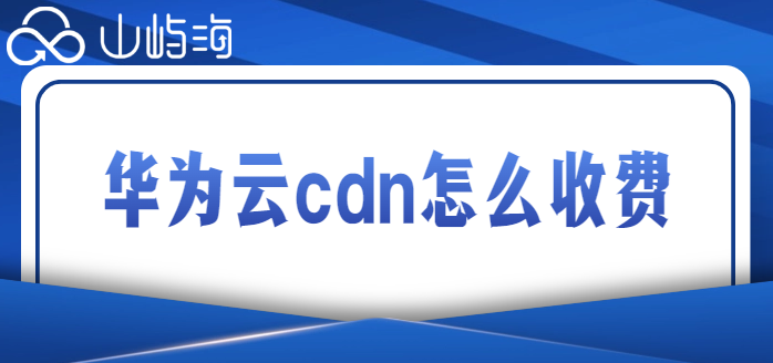华为云购买cdn:华为云cdn怎么收费