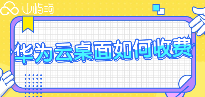华为云桌面购买:华为云桌面如何收费