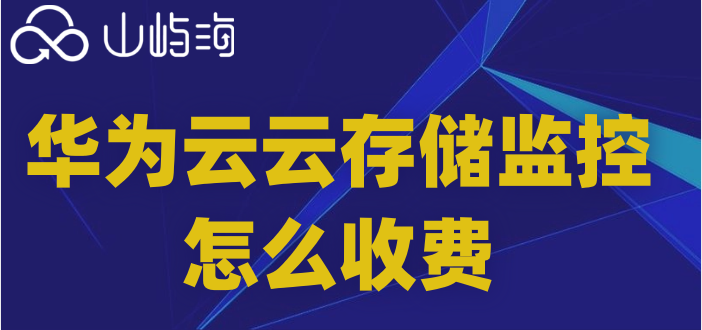 华为监控云储存收费标准:华为云存储监控怎么收费
