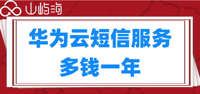 华为云短信服务收费标准:华为云短信服务多钱一年