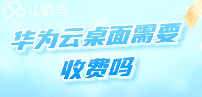 华为云桌面需要收费吗?华为云桌面报价