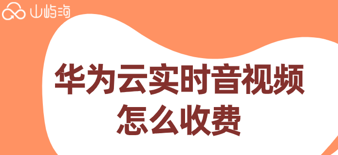 华为云视频服务价格表：华为云实时音视频怎么收费