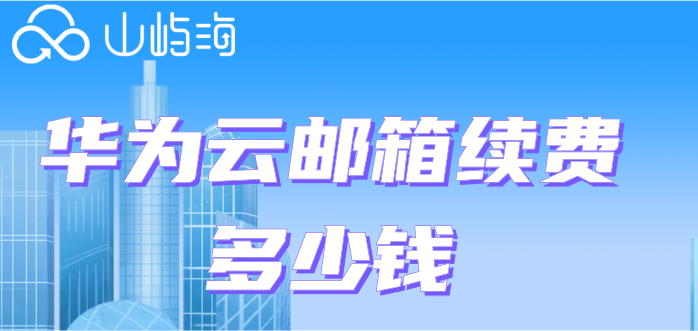华为云邮箱续费多少钱?华为云企业邮箱收费标准