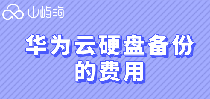 华为云储存多少钱?华为云硬盘备份的费用