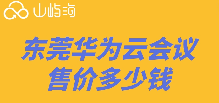 东莞华为云会议售价多少钱?华为云会议价格表