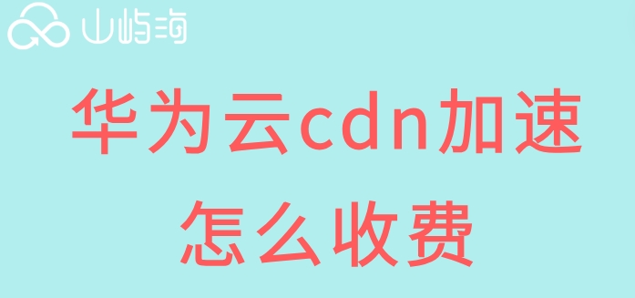 华为云购买节点:华为云cdn加速怎么收费