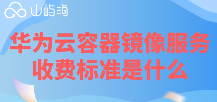 华为云swr收费:华为云容器镜像服务收费标准是什么