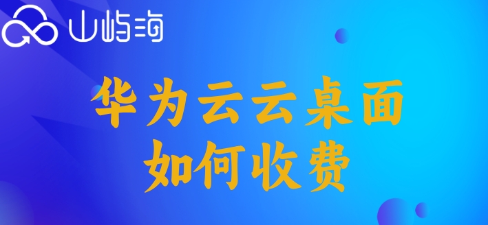 华为云桌面 报价:华为云云桌面如何收费