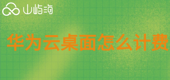 华为云桌面收费:华为云桌面怎么计费