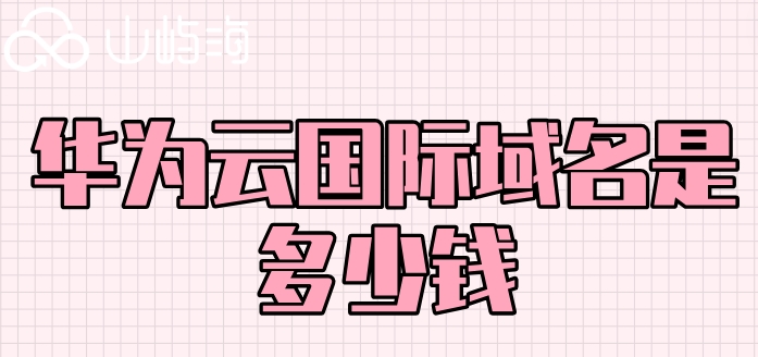 华为云国际域名是多少钱?华为云域名注册费用