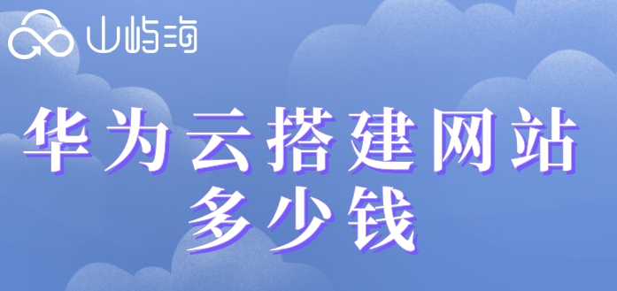 华为云搭建网站多少钱:云速建站收费价格