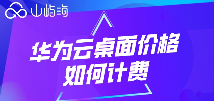 华为云桌面收费标准:华为云桌面价格如何计费