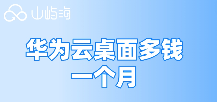 华为桌面云报价配置：华为云桌面多钱一个月
