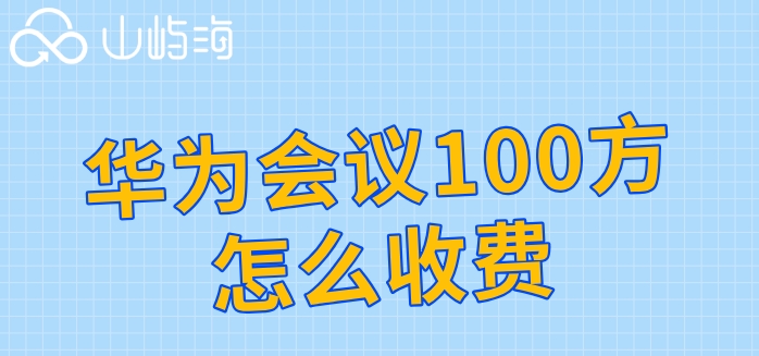 华为云会议收费标准：华为会议100方怎么收费