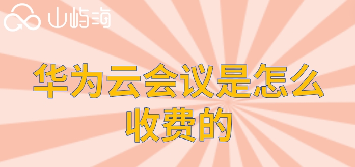 电脑华为云会议收费：华为云会议是怎么收费的