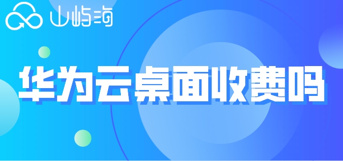 华为云桌面收费吗?华为云桌面套餐费用