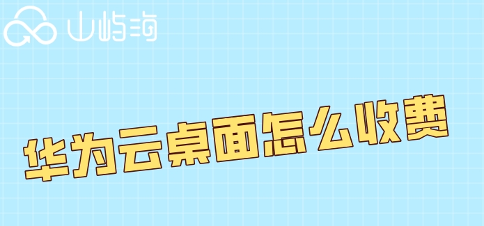 华为云桌面怎么收费?华为云桌面每月价格