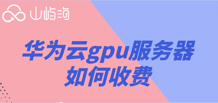 华为云gpu收费标准：华为云gpu服务器如何收费