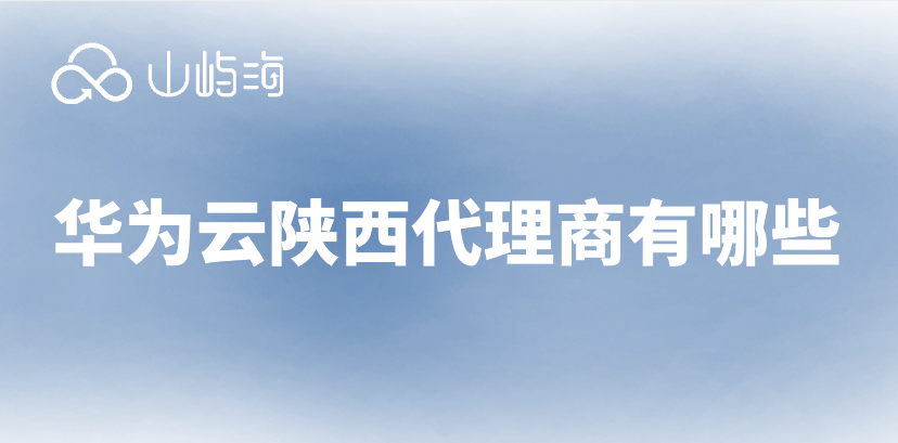 华为云全国代理商名单：华为云陕西代理商有哪些