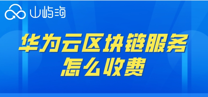 华为云bcs价格：华为云区块链服务怎么收费