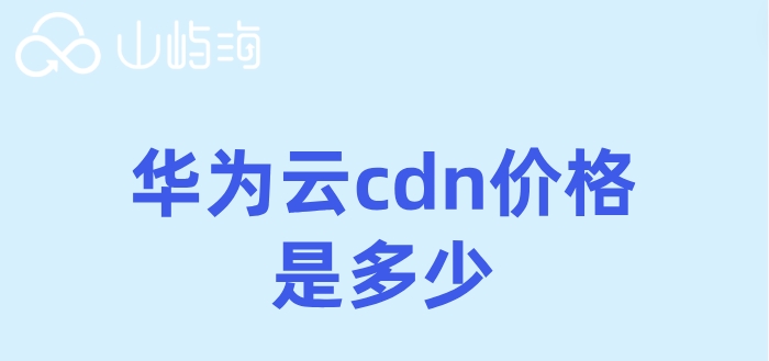 华为云CDN价格,华为云cdn价格是多少