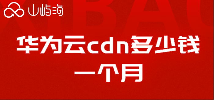 华为云 cdn 价格:华为云cdn多少钱一个月