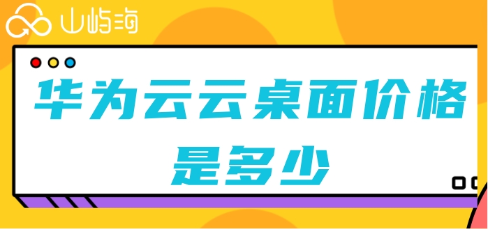 华为桌面云 价格：华为云云桌面价格是多少