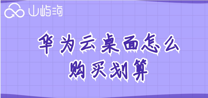 华为云桌面怎么购买划算?华为云桌面套餐价格