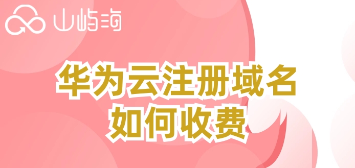 华为云域名注册价格:华为云注册域名如何收费