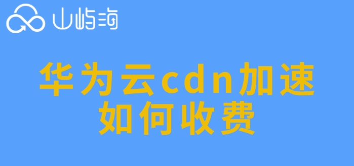 华为云cdn流量价格:华为云cdn加速如何收费