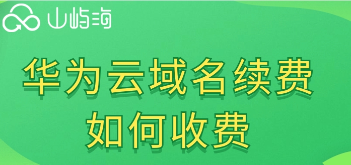 华为云域名续费价格:华为云域名续费如何收费