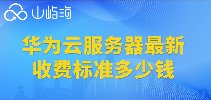 华为云主机最新价格：华为云服务器最新收费标准多少钱