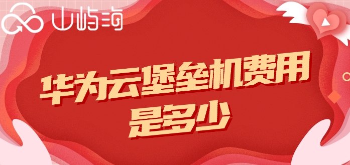 华为云堡垒机 价格:华为云堡垒机费用是多少