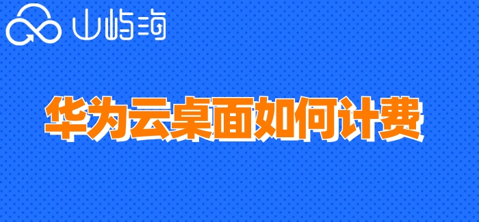 华为桌面云 授权价格:华为云桌面如何计费