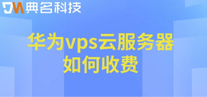 华为云vps租用价格:华为vps云服务器如何收费
